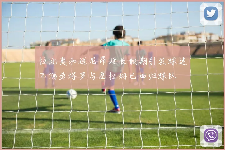 拉比奥和迈尼昂延长假期引发球迷不满劳塔罗与图拉姆已回归球队