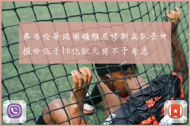 弗洛伦蒂诺明确维尼修斯离队条件报价低于16亿欧元将不予考虑