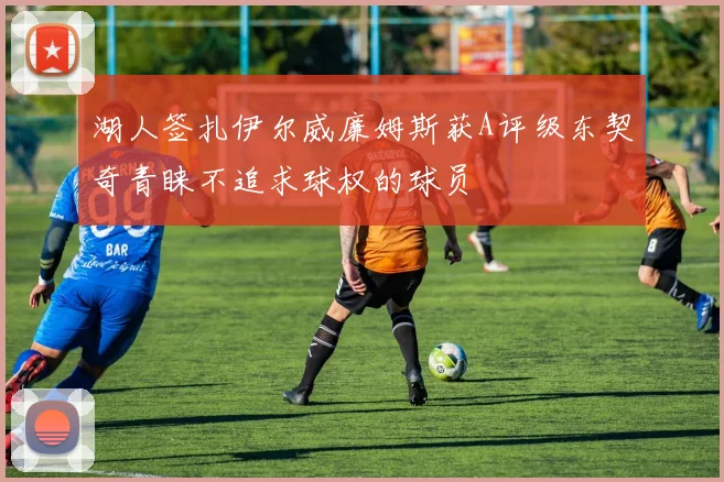 湖人签扎伊尔威廉姆斯获A评级东契奇青睐不追求球权的球员