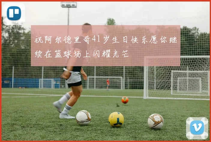 祝阿尔德里奇41岁生日快乐愿你继续在篮球场上闪耀光芒