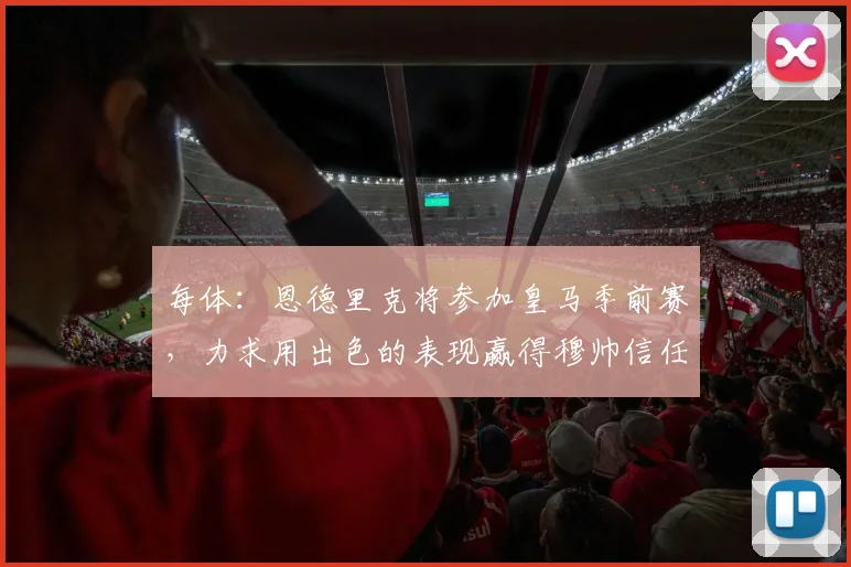 每体：恩德里克将参加皇马季前赛，力求用出色的表现赢得穆帅信任