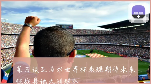 莱万谈亚马尔世界杯表现期待未来征战其他大洲球队